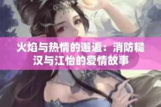 火焰与热情的邂逅：消防糙汉与江怡的爱情故事