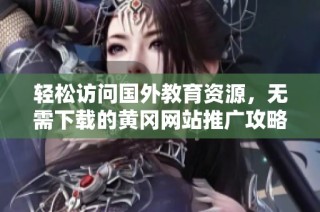 轻松访问国外教育资源，无需下载的黄冈网站推广攻略