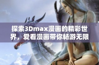 探索3Dmax漫画的精彩世界，爱看漫画带你畅游无限创意