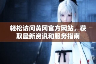 轻松访问黄冈官方网站，获取最新资讯和服务指南
