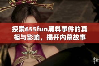 探索655fun黑料事件的真相与影响，揭开内幕故事