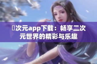 囧次元app下载：畅享二次元世界的精彩与乐趣