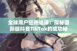 全球用户狂热追捧：探秘国际版抖音TikTok的成功秘诀