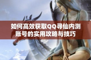 如何高效获取QQ寻仙内测账号的实用攻略与技巧