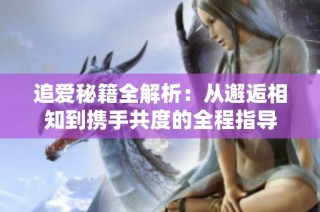 追爱秘籍全解析：从邂逅相知到携手共度的全程指导