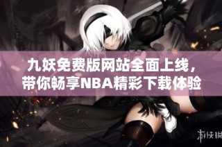 九妖免费版网站全面上线，带你畅享NBA精彩下载体验