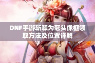 DNF手游斩棘为冠头像框领取方法及位置详解