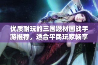 优质耐玩的三国题材国战手游推荐，适合平民玩家畅享乐趣