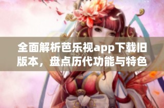 全面解析芭乐视app下载旧版本，盘点历代功能与特色