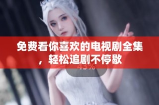 免费看你喜欢的电视剧全集，轻松追剧不停歇