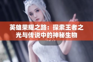 英雄荣耀之路：探索王者之光与传说中的神秘生物