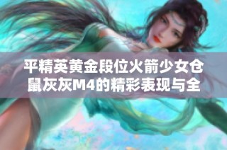 平精英黄金段位火箭少女仓鼠灰灰M4的精彩表现与全区激烈战斗