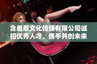 含羞草文化传媒有限公司诚招优秀人才，携手共创未来发展机会