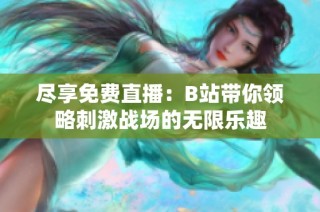 尽享免费直播：B站带你领略刺激战场的无限乐趣