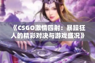 《CSGO激情四射：暴躁狂人的精彩对决与游戏盛况》