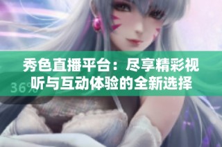 秀色直播平台：尽享精彩视听与互动体验的全新选择