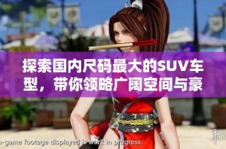 探索国内尺码最大的SUV车型，带你领略广阔空间与豪华体验