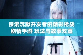 探索沉默开发者的精彩枪战剧情手游 玩法与故事双重享受