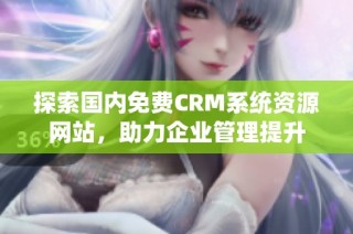 探索国内免费CRM系统资源网站，助力企业管理提升