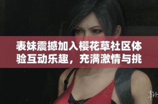 表妹震撼加入樱花草社区体验互动乐趣，充满激情与挑战