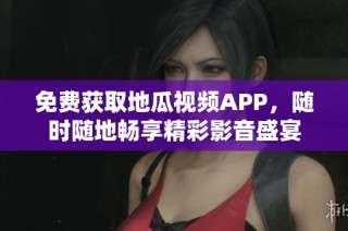 免费获取地瓜视频APP，随时随地畅享精彩影音盛宴