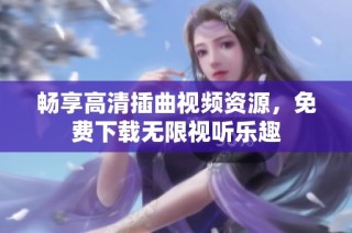 畅享高清插曲视频资源，免费下载无限视听乐趣