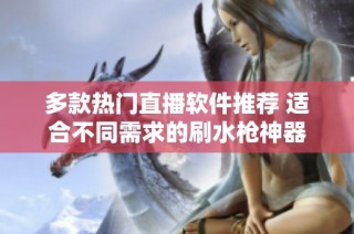 多款热门直播软件推荐 适合不同需求的刷水枪神器