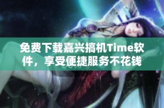 免费下载嘉兴搞机Time软件，享受便捷服务不花钱