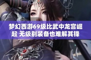 梦幻西游69级比武中龙宫崛起 无级别装备也难解其锋芒