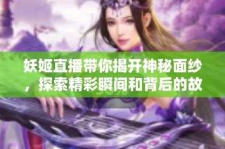 妖姬直播带你揭开神秘面纱，探索精彩瞬间和背后的故事