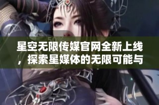 星空无限传媒官网全新上线，探索星媒体的无限可能与创新发展
