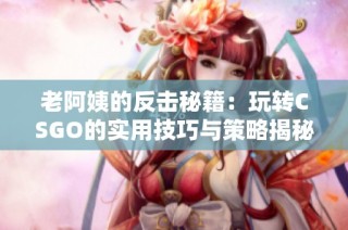 老阿姨的反击秘籍：玩转CSGO的实用技巧与策略揭秘