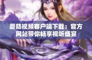 蘑菇视频客户端下载：官方网站带你畅享视听盛宴