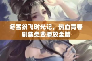 冬雪纷飞时光记，热血青春剧集免费播放全篇