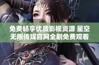 免费畅享优质影视资源 星空无限传媒官网全剧免费观看