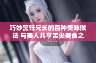 巧妙烹饪兄长的百种美味做法 与美人共享舌尖美食之旅