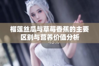 榴莲丝瓜与草莓香蕉的主要区别与营养价值分析