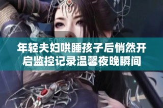 年轻夫妇哄睡孩子后悄然开启监控记录温馨夜晚瞬间
