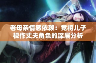 老母亲情感依赖：竟将儿子视作丈夫角色的深层分析