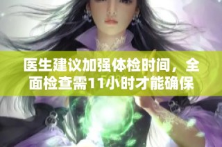 医生建议加强体检时间，全面检查需11小时才能确保健康