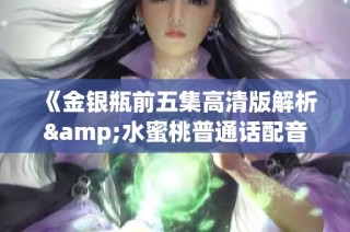 《金银瓶前五集高清版解析&水蜜桃普通话配音精彩呈现》