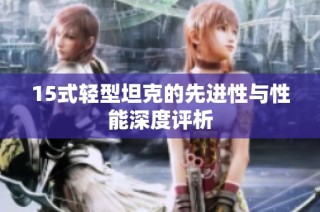 15式轻型坦克的先进性与性能深度评析
