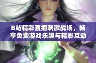B站精彩直播刺激战场，畅享免费游戏乐趣与精彩互动
