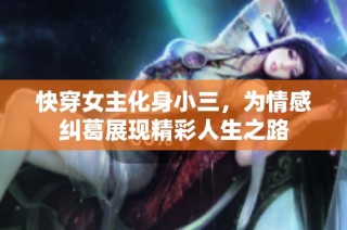 快穿女主化身小三，为情感纠葛展现精彩人生之路