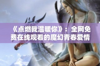 《点燃我温暖你》：全网免费在线观看的魔幻青春爱情剧