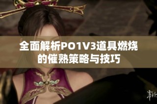 全面解析PO1V3道具燃烧的催熟策略与技巧