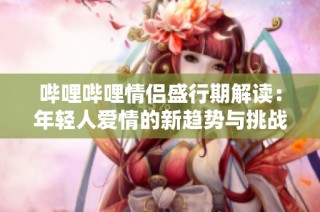 哔哩哔哩情侣盛行期解读：年轻人爱情的新趋势与挑战