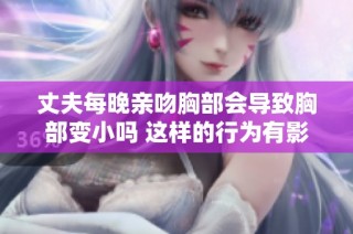 丈夫每晚亲吻胸部会导致胸部变小吗 这样的行为有影响吗