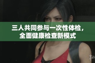 三人共同参与一次性体检，全面健康检查新模式