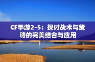 CF手游2-5：探讨战术与策略的完美结合与应用